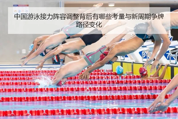 中国游泳接力阵容调整背后有哪些考量与新周期争牌路径变化 - c7yule